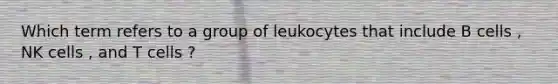 Which term refers to a group of leukocytes that include B cells , NK cells , and T cells ?