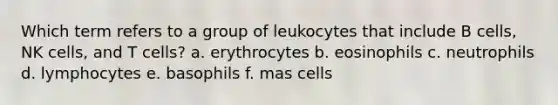 Which term refers to a group of leukocytes that include B cells, NK cells, and T cells? a. erythrocytes b. eosinophils c. neutrophils d. lymphocytes e. basophils f. mas cells