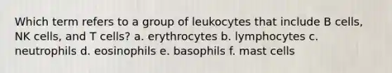 Which term refers to a group of leukocytes that include B cells, NK cells, and T cells? a. erythrocytes b. lymphocytes c. neutrophils d. eosinophils e. basophils f. mast cells