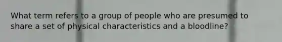 What term refers to a group of people who are presumed to share a set of physical characteristics and a bloodline?