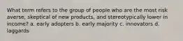 What term refers to the group of people who are the most risk averse, skeptical of new products, and stereotypically lower in income? a. early adopters b. early majority c. innovators d. laggards