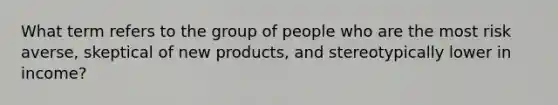 What term refers to the group of people who are the most risk averse, skeptical of new products, and stereotypically lower in income?