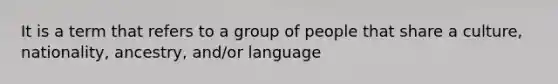 It is a term that refers to a group of people that share a culture, nationality, ancestry, and/or language