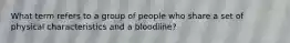 What term refers to a group of people who share a set of physical characteristics and a bloodline?