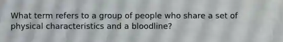 What term refers to a group of people who share a set of physical characteristics and a bloodline?