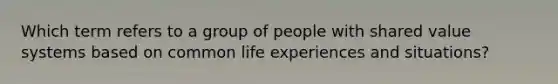 Which term refers to a group of people with shared value systems based on common life experiences and situations?