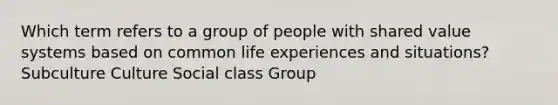 Which term refers to a group of people with shared value systems based on common life experiences and situations? Subculture Culture Social class Group