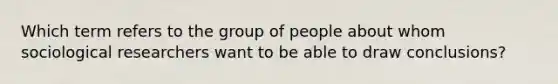 Which term refers to the group of people about whom sociological researchers want to be able to draw conclusions?