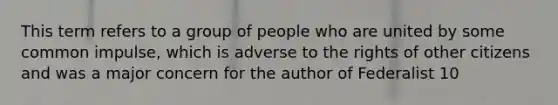 This term refers to a group of people who are united by some common impulse, which is adverse to the rights of other citizens and was a major concern for the author of Federalist 10