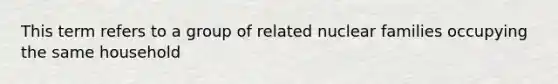 This term refers to a group of related nuclear families occupying the same household