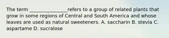 The term ________________refers to a group of related plants that grow in some regions of Central and South America and whose leaves are used as natural sweeteners. A. saccharin B. stevia C. aspartame D. sucralose