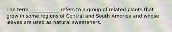 The term ____________ refers to a group of related plants that grow in some regions of Central and South America and whose leaves are used as natural sweeteners.