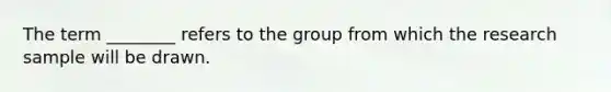 The term ________ refers to the group from which the research sample will be drawn.