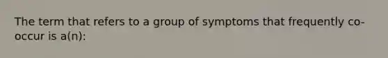 The term that refers to a group of symptoms that frequently co-occur is a(n):