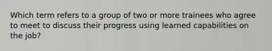 Which term refers to a group of two or more trainees who agree to meet to discuss their progress using learned capabilities on the job?