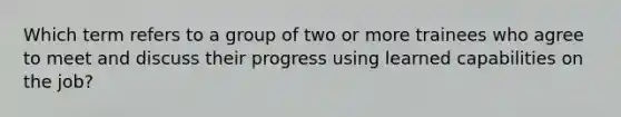 Which term refers to a group of two or more trainees who agree to meet and discuss their progress using learned capabilities on the job?