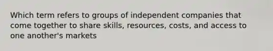 Which term refers to groups of independent companies that come together to share skills, resources, costs, and access to one another's markets