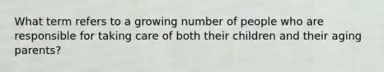 What term refers to a growing number of people who are responsible for taking care of both their children and their aging parents?