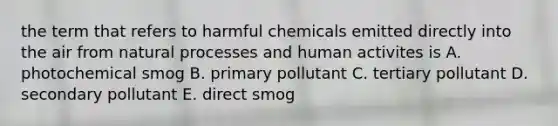 the term that refers to harmful chemicals emitted directly into the air from natural processes and human activites is A. photochemical smog B. primary pollutant C. tertiary pollutant D. secondary pollutant E. direct smog