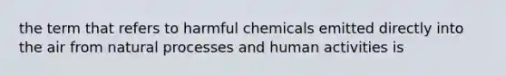 the term that refers to harmful chemicals emitted directly into the air from natural processes and human activities is