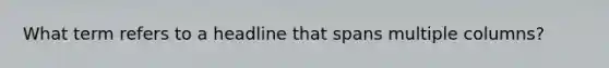 What term refers to a headline that spans multiple columns?