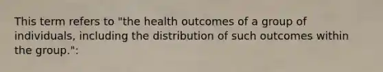 This term refers to "the health outcomes of a group of individuals, including the distribution of such outcomes within the group.":