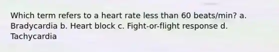 Which term refers to a heart rate less than 60 beats/min? a. Bradycardia b. Heart block c. Fight-or-flight response d. Tachycardia