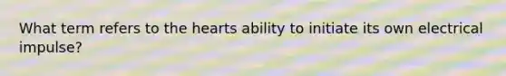 What term refers to the hearts ability to initiate its own electrical impulse?