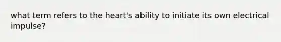 what term refers to the heart's ability to initiate its own electrical impulse?