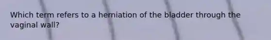 Which term refers to a herniation of the bladder through the vaginal wall?