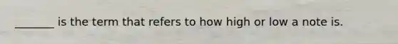 _______ is the term that refers to how high or low a note is.