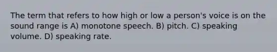 The term that refers to how high or low a person's voice is on the sound range is A) monotone speech. B) pitch. C) speaking volume. D) speaking rate.