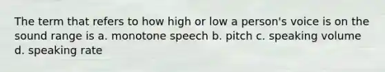 The term that refers to how high or low a person's voice is on the sound range is a. monotone speech b. pitch c. speaking volume d. speaking rate