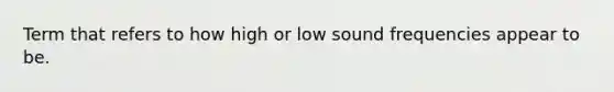 Term that refers to how high or low sound frequencies appear to be.