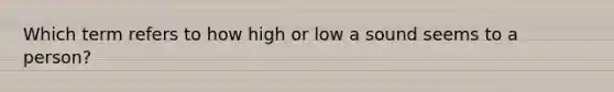 Which term refers to how high or low a sound seems to a person?