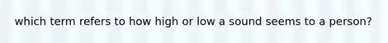 which term refers to how high or low a sound seems to a person?