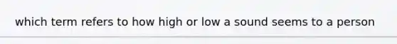 which term refers to how high or low a sound seems to a person