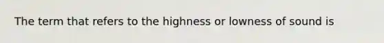 The term that refers to the highness or lowness of sound is