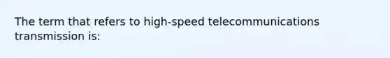 The term that refers to high-speed telecommunications transmission is: