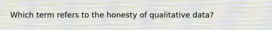 Which term refers to the honesty of qualitative data?