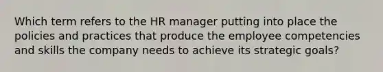 Which term refers to the HR manager putting into place the policies and practices that produce the employee competencies and skills the company needs to achieve its strategic goals?