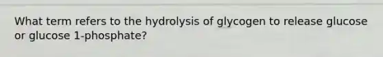 What term refers to the hydrolysis of glycogen to release glucose or glucose 1-phosphate?