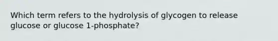 Which term refers to the hydrolysis of glycogen to release glucose or glucose 1-phosphate?