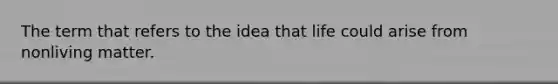 The term that refers to the idea that life could arise from nonliving matter.