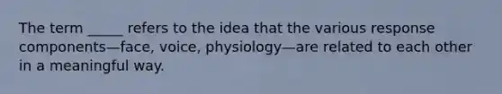 The term _____ refers to the idea that the various response components—face, voice, physiology—are related to each other in a meaningful way.