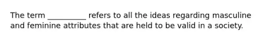 The term __________ refers to all the ideas regarding masculine and feminine attributes that are held to be valid in a society.​