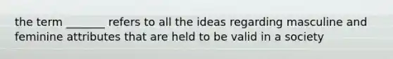 the term _______ refers to all the ideas regarding masculine and feminine attributes that are held to be valid in a society