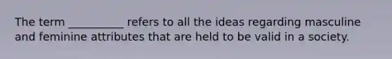 The term __________ refers to all the ideas regarding masculine and feminine attributes that are held to be valid in a society.