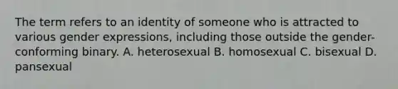 The term refers to an identity of someone who is attracted to various gender expressions, including those outside the gender- conforming binary. A. heterosexual B. homosexual C. bisexual D. pansexual