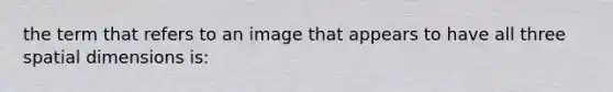 the term that refers to an image that appears to have all three spatial dimensions is: